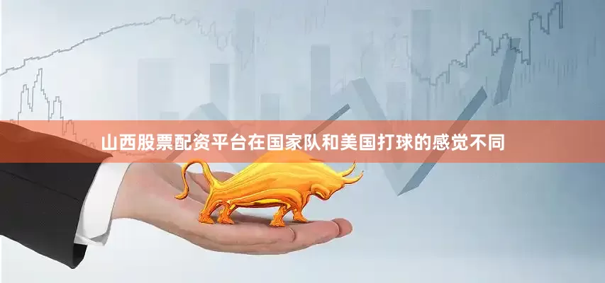 山西股票配资平台在国家队和美国打球的感觉不同