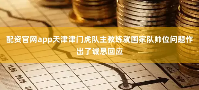 配资官网app天津津门虎队主教练就国家队帅位问题作出了诚恳回应
