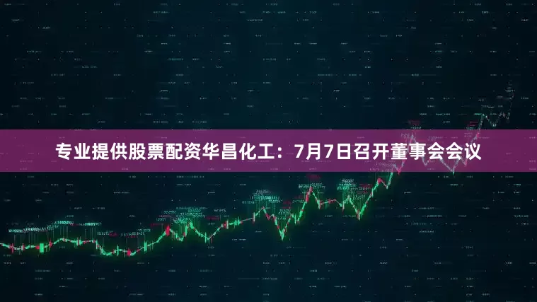 专业提供股票配资华昌化工：7月7日召开董事会会议