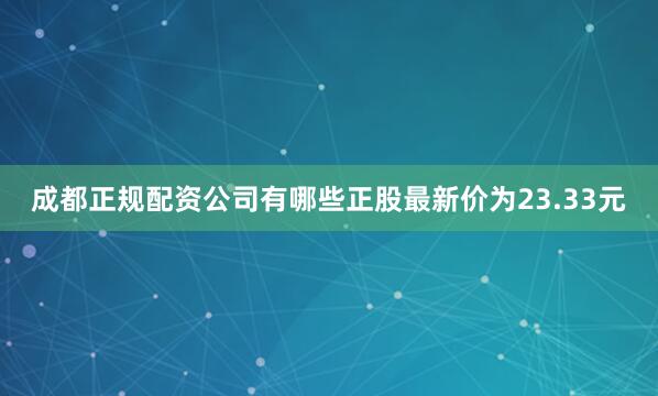 成都正规配资公司有哪些正股最新价为23.33元