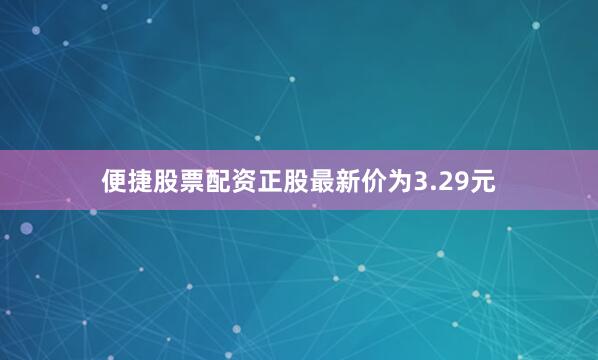 便捷股票配资正股最新价为3.29元