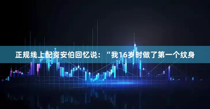 正规线上配资安伯回忆说：“我16岁时做了第一个纹身