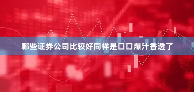 哪些证券公司比较好同样是口口爆汁香透了