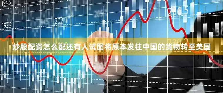 炒股配资怎么配还有人试图将原本发往中国的货物转至美国
