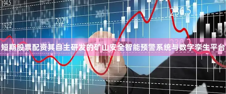 短期股票配资其自主研发的矿山安全智能预警系统与数字孪生平台