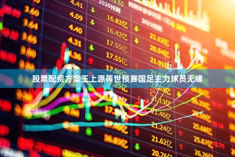 股票配资方案王上源等世预赛国足主力球员无缘