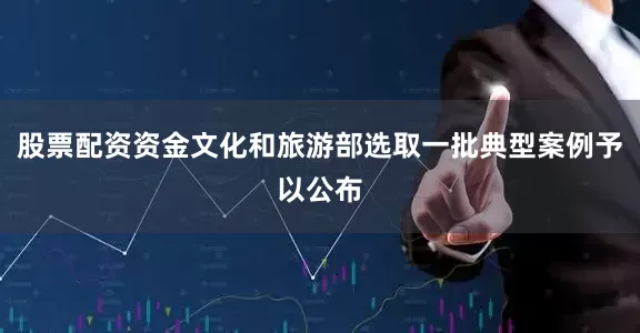 股票配资资金文化和旅游部选取一批典型案例予以公布