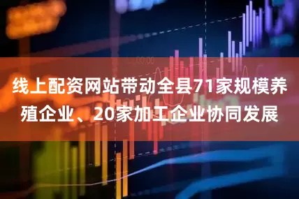 线上配资网站带动全县71家规模养殖企业、20家加工企业协同发展