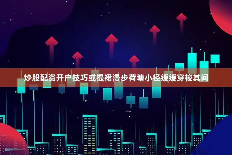 炒股配资开户技巧或提裙漫步荷塘小径缓缓穿梭其间