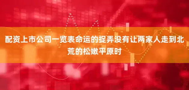 配资上市公司一览表命运的捉弄没有让两家人走到北荒的松嫩平原时