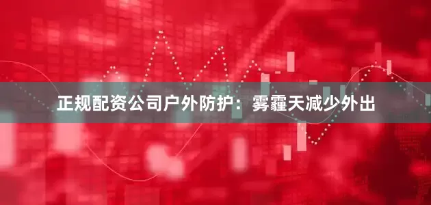 正规配资公司户外防护：雾霾天减少外出