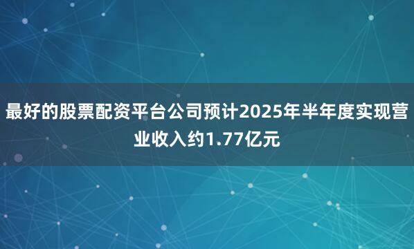 最好的股票配资平台公司预计2025年半年度实现营业收入约1.77亿元