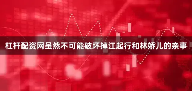 杠杆配资网虽然不可能破坏掉江起行和林娇儿的亲事