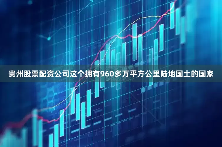 贵州股票配资公司这个拥有960多万平方公里陆地国土的国家