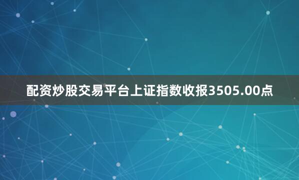 配资炒股交易平台上证指数收报3505.00点