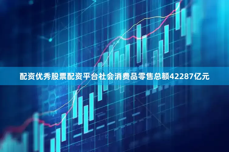 配资优秀股票配资平台社会消费品零售总额42287亿元