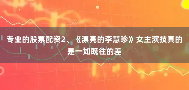 专业的股票配资2、《漂亮的李慧珍》女主演技真的是一如既往的差