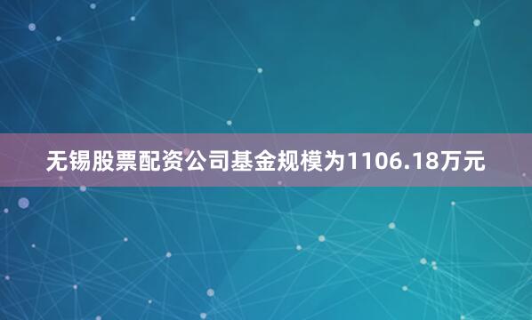 无锡股票配资公司基金规模为1106.18万元