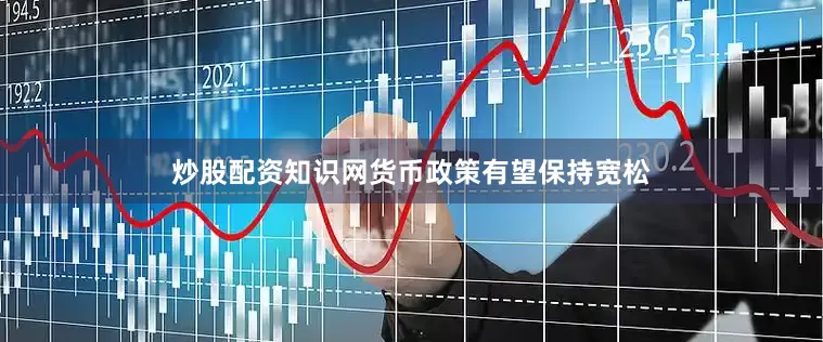 炒股配资知识网货币政策有望保持宽松