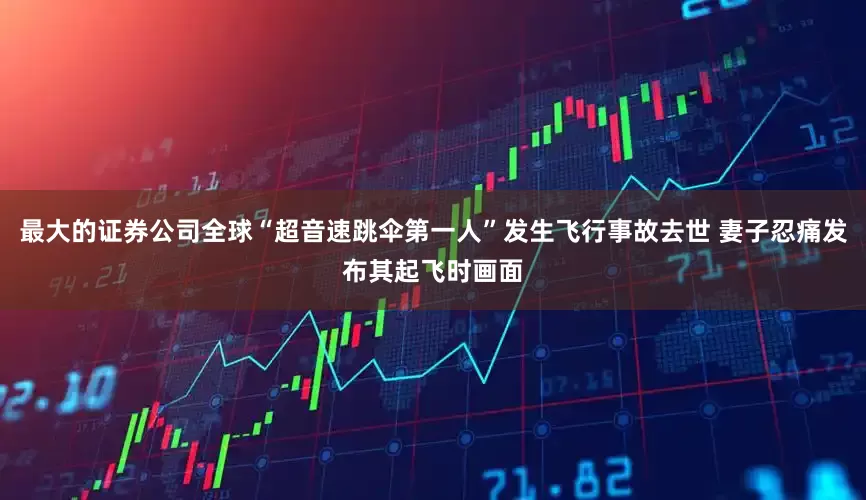 最大的证券公司全球“超音速跳伞第一人”发生飞行事故去世 妻子忍痛发布其起飞时画面