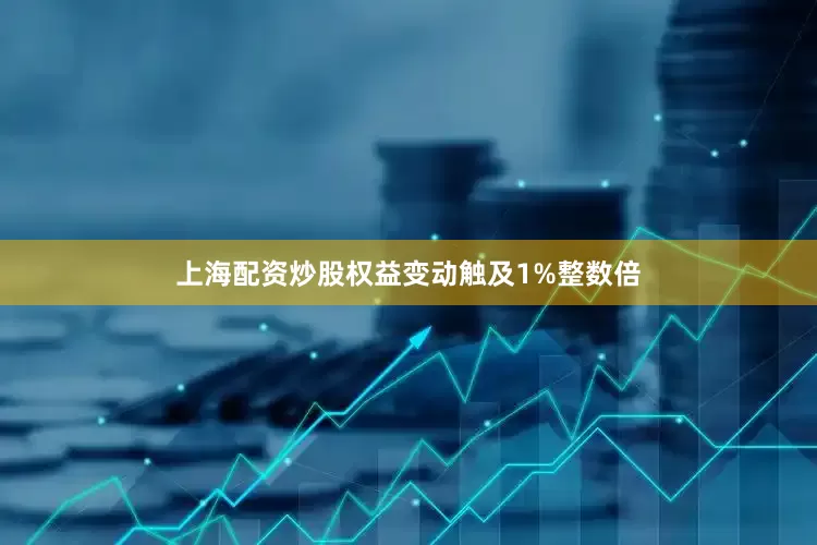 上海配资炒股权益变动触及1%整数倍