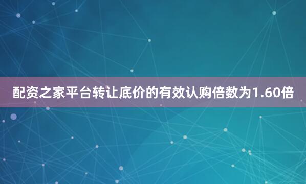 配资之家平台转让底价的有效认购倍数为1.60倍