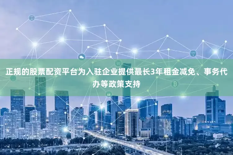 正规的股票配资平台为入驻企业提供最长3年租金减免、事务代办等政策支持