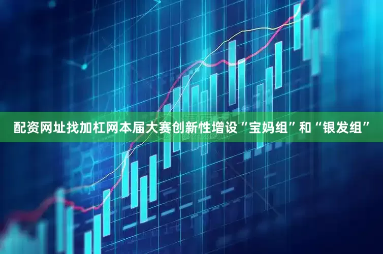 配资网址找加杠网本届大赛创新性增设“宝妈组”和“银发组”