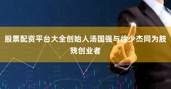 股票配资平台大全创始人汤国强与徐少杰同为肢残创业者