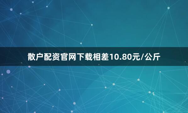 散户配资官网下载相差10.80元/公斤