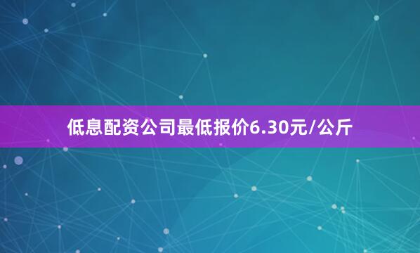 低息配资公司最低报价6.30元/公斤