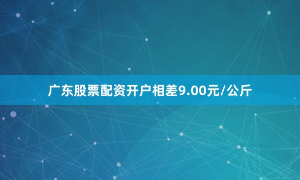 广东股票配资开户相差9.00元/公斤