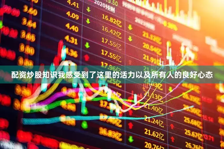 配资炒股知识我感受到了这里的活力以及所有人的良好心态