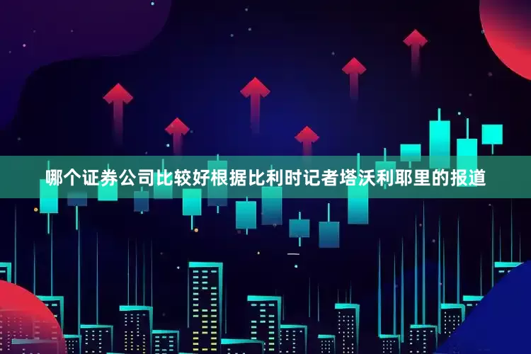 哪个证券公司比较好根据比利时记者塔沃利耶里的报道