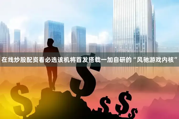 在线炒股配资看必选该机将首发搭载一加自研的“风驰游戏内核”