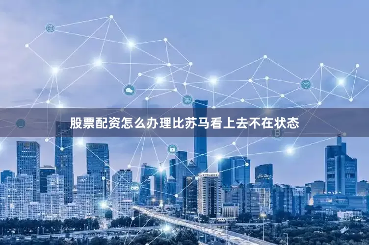 股票配资怎么办理比苏马看上去不在状态