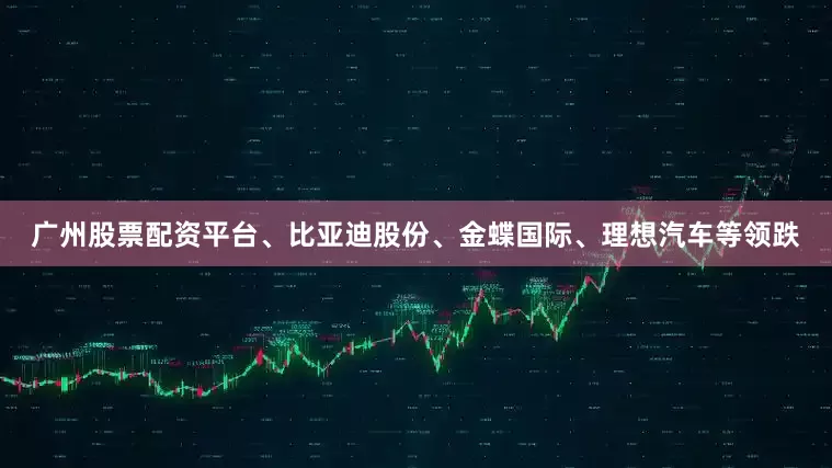 广州股票配资平台、比亚迪股份、金蝶国际、理想汽车等领跌