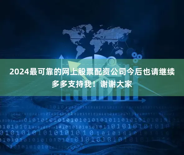 2024最可靠的网上股票配资公司今后也请继续多多支持我！谢谢大家