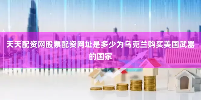 天天配资网股票配资网址是多少为乌克兰购买美国武器的国家