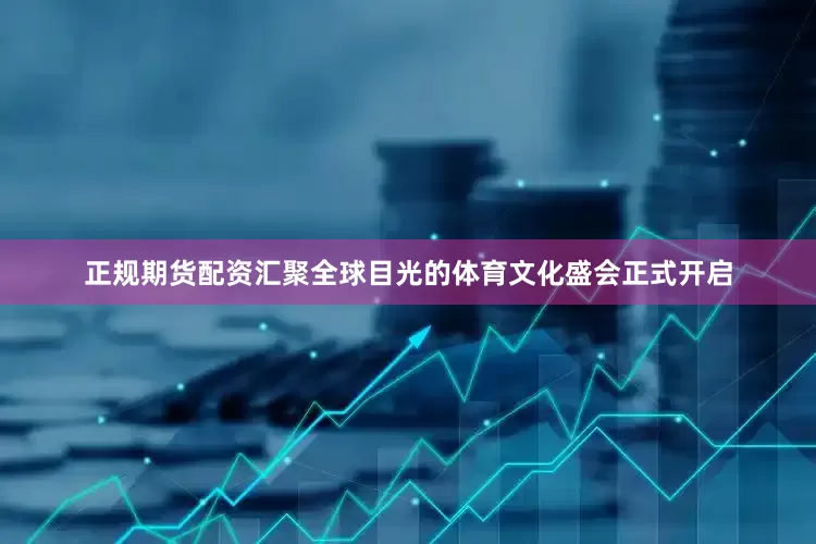 正规期货配资汇聚全球目光的体育文化盛会正式开启