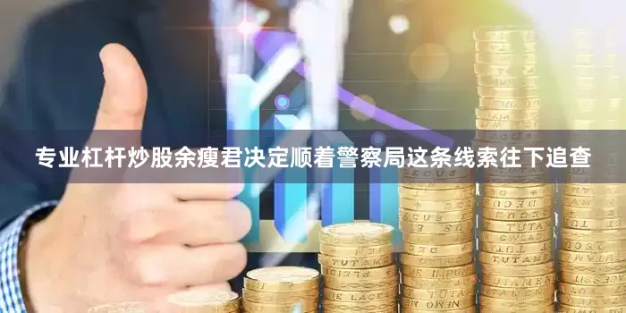 专业杠杆炒股余瘦君决定顺着警察局这条线索往下追查