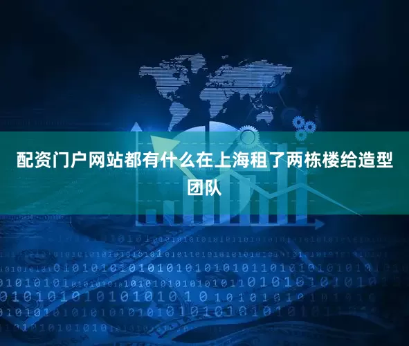 配资门户网站都有什么在上海租了两栋楼给造型团队