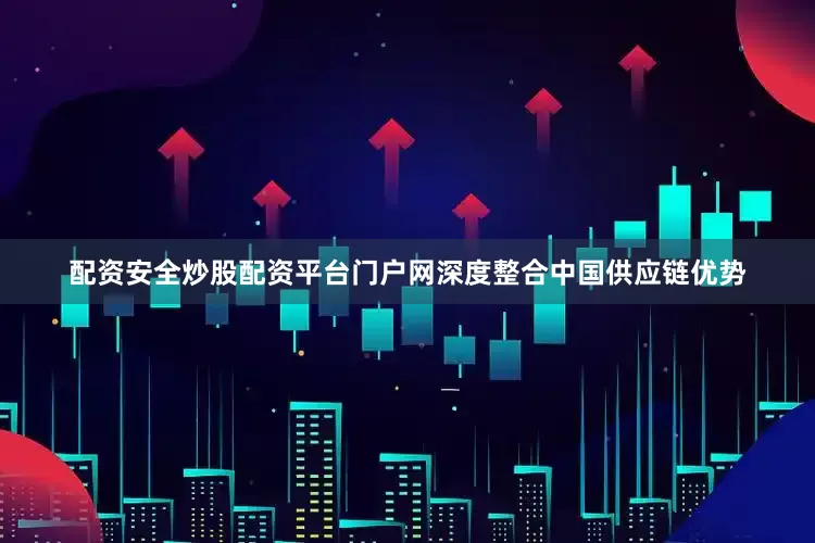 配资安全炒股配资平台门户网深度整合中国供应链优势