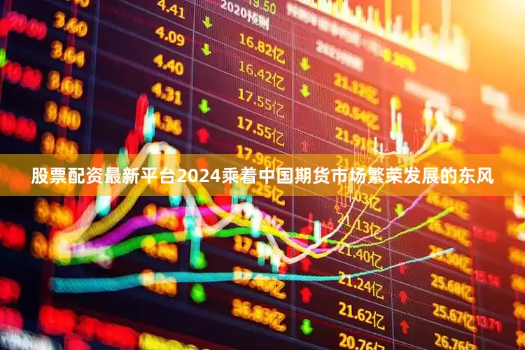 股票配资最新平台2024乘着中国期货市场繁荣发展的东风