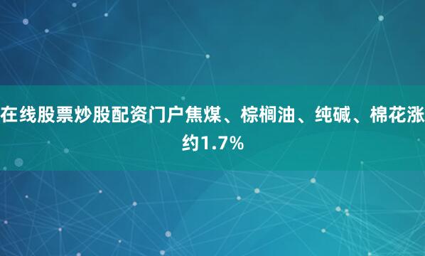 在线股票炒股配资门户焦煤、棕榈油、纯碱、棉花涨约1.7%