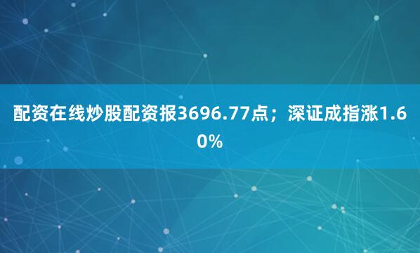 配资在线炒股配资报3696.77点；深证成指涨1.60%
