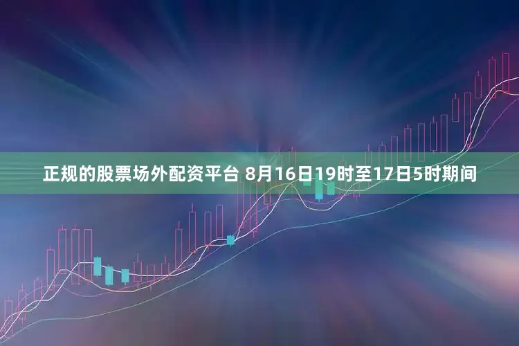 正规的股票场外配资平台 　　8月16日19时至17日5时期间