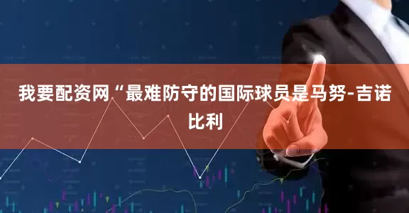 我要配资网　　“最难防守的国际球员是马努-吉诺比利