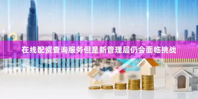 在线配资查询服务但是新管理层仍会面临挑战
