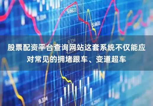 股票配资平台查询网站这套系统不仅能应对常见的拥堵跟车、变道超车